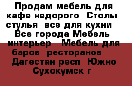 Продам мебель для кафе недорого. Столы, стулья, все для кухни. - Все города Мебель, интерьер » Мебель для баров, ресторанов   . Дагестан респ.,Южно-Сухокумск г.